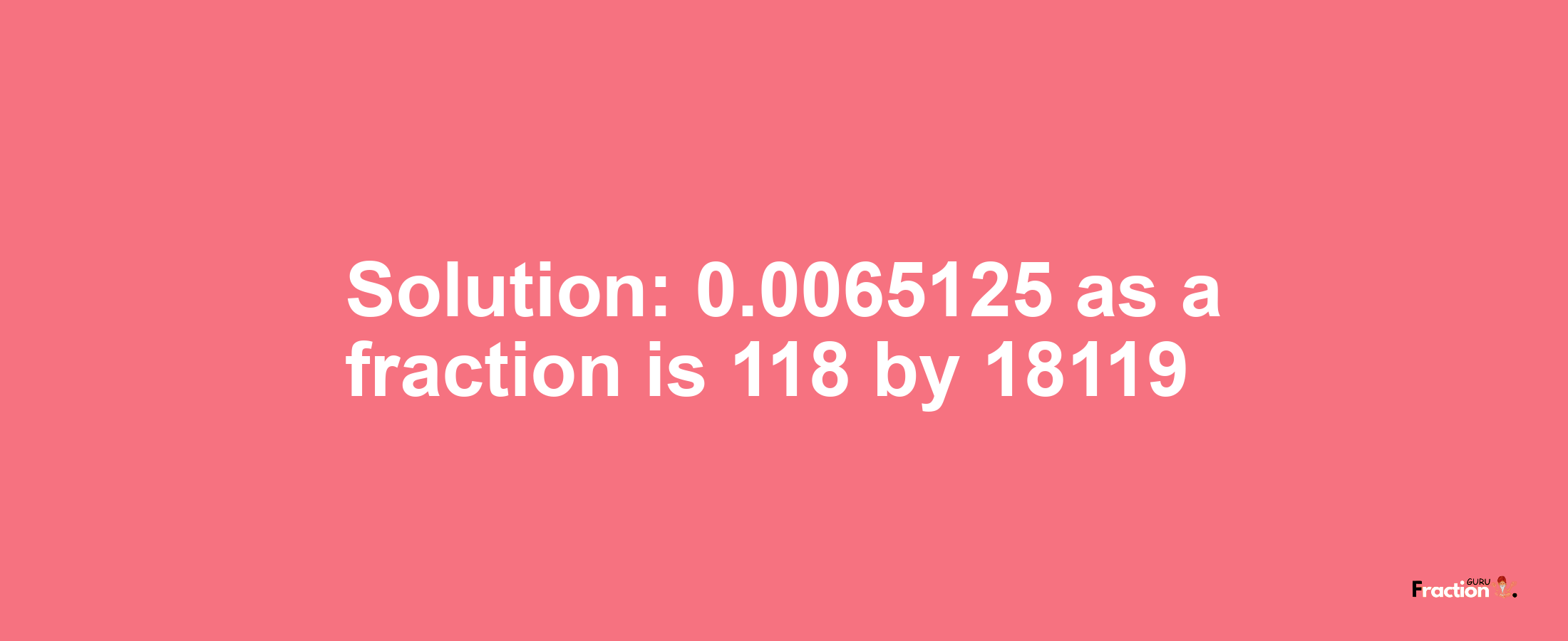 Solution:0.0065125 as a fraction is 118/18119